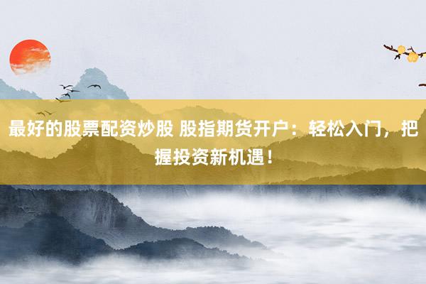 最好的股票配资炒股 股指期货开户：轻松入门，把握投资新机遇！
