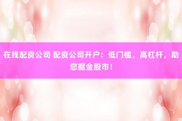 在线配资公司 配资公司开户：低门槛，高杠杆，助您掘金股市！