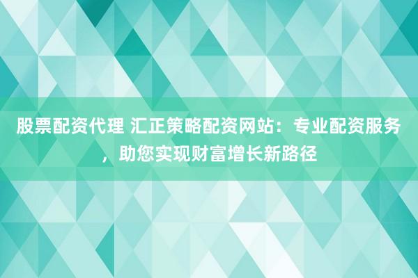 股票配资代理 汇正策略配资网站：专业配资服务，助您实现财富增长新路径
