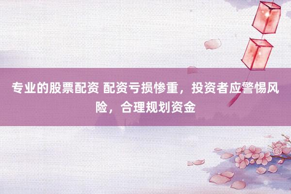专业的股票配资 配资亏损惨重，投资者应警惕风险，合理规划资金