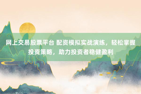 网上交易股票平台 配资模拟实战演练，轻松掌握投资策略，助力投资者稳健盈利
