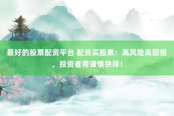 最好的股票配资平台 配资买股票：高风险高回报，投资者需谨慎抉择！