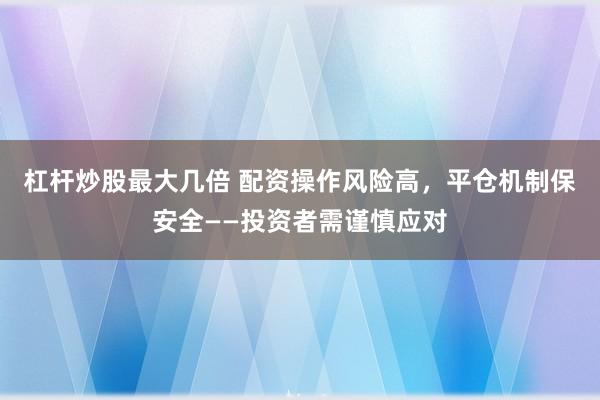 杠杆炒股最大几倍 配资操作风险高，平仓机制保安全——投资者需谨慎应对