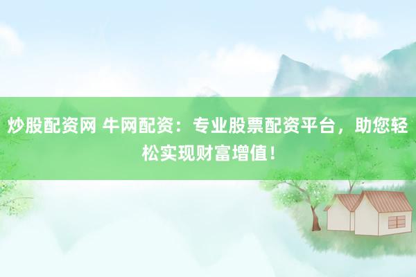 炒股配资网 牛网配资：专业股票配资平台，助您轻松实现财富增值！