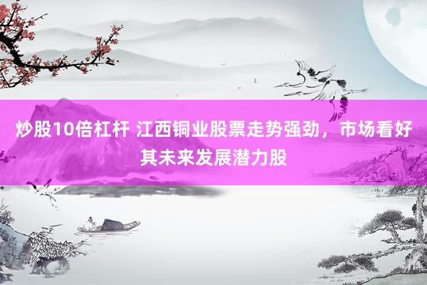 炒股10倍杠杆 江西铜业股票走势强劲，市场看好其未来发展潜力股