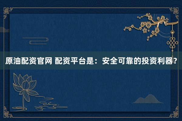 原油配资官网 配资平台是：安全可靠的投资利器？