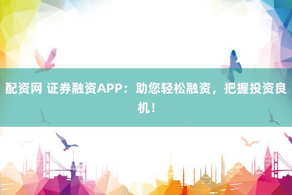 配资网 证券融资APP：助您轻松融资，把握投资良机！