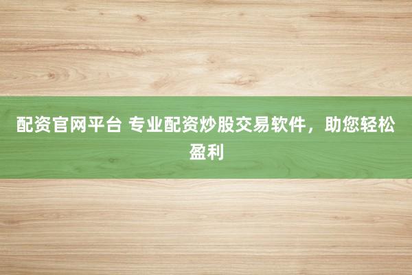 配资官网平台 专业配资炒股交易软件，助您轻松盈利