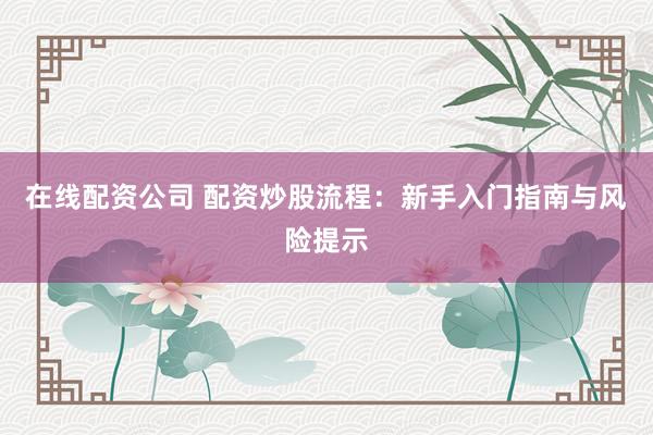 在线配资公司 配资炒股流程：新手入门指南与风险提示