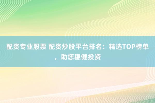 配资专业股票 配资炒股平台排名：精选TOP榜单，助您稳健投资