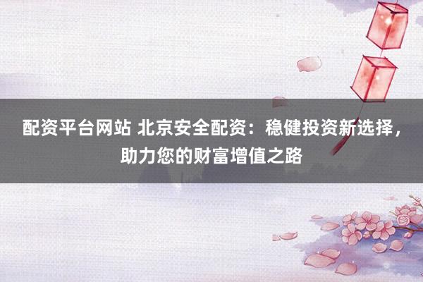 配资平台网站 北京安全配资：稳健投资新选择，助力您的财富增值之路