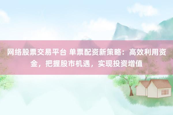 网络股票交易平台 单票配资新策略：高效利用资金，把握股市机遇，实现投资增值
