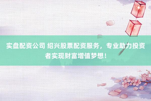 实盘配资公司 绍兴股票配资服务，专业助力投资者实现财富增值梦想！
