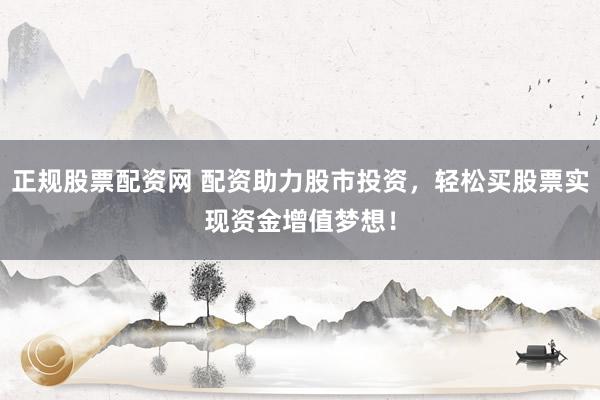 正规股票配资网 配资助力股市投资，轻松买股票实现资金增值梦想！