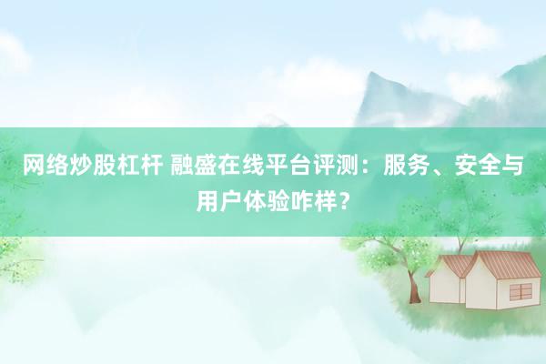 网络炒股杠杆 融盛在线平台评测：服务、安全与用户体验咋样？
