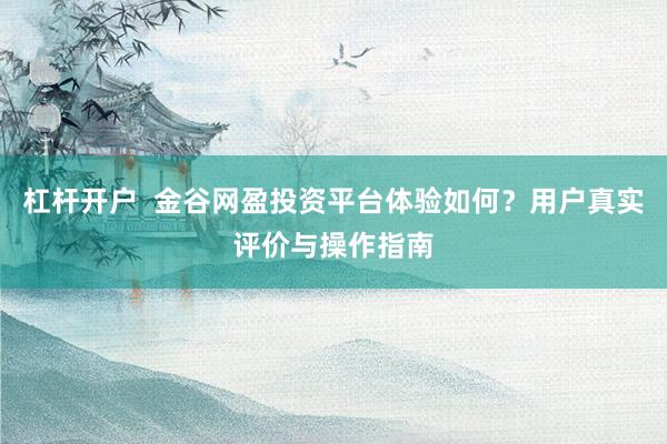 杠杆开户  金谷网盈投资平台体验如何？用户真实评价与操作指南