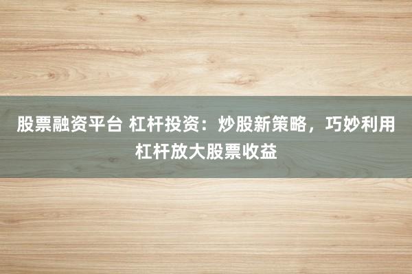 股票融资平台 杠杆投资：炒股新策略，巧妙利用杠杆放大股票收益