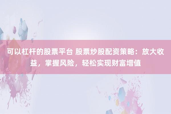 可以杠杆的股票平台 股票炒股配资策略：放大收益，掌握风险，轻松实现财富增值