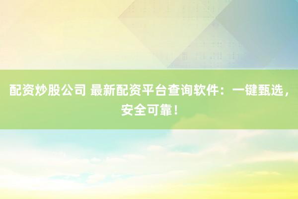 配资炒股公司 最新配资平台查询软件：一键甄选，安全可靠！