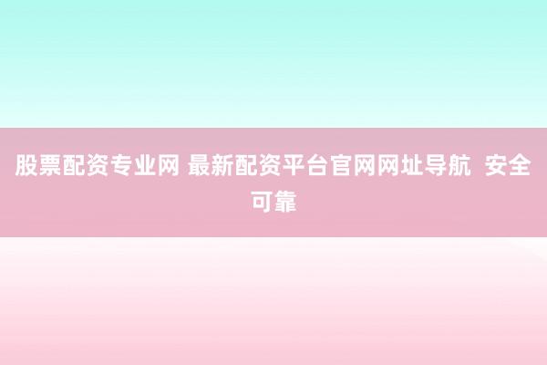 股票配资专业网 最新配资平台官网网址导航  安全可靠