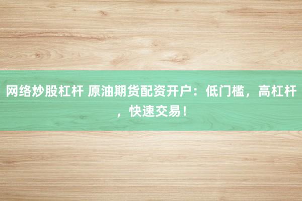 网络炒股杠杆 原油期货配资开户：低门槛，高杠杆，快速交易！