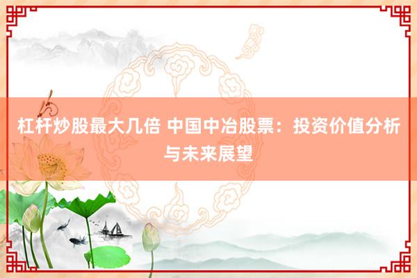 杠杆炒股最大几倍 中国中冶股票：投资价值分析与未来展望