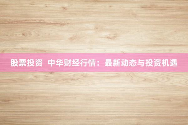 股票投资  中华财经行情：最新动态与投资机遇