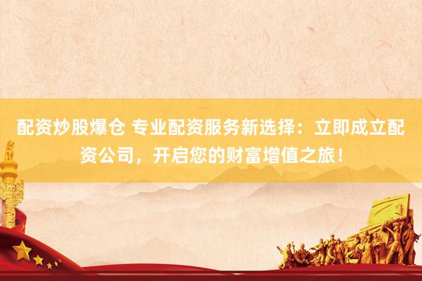 配资炒股爆仓 专业配资服务新选择：立即成立配资公司，开启您的财富增值之旅！