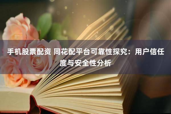 手机股票配资 同花配平台可靠性探究：用户信任度与安全性分析