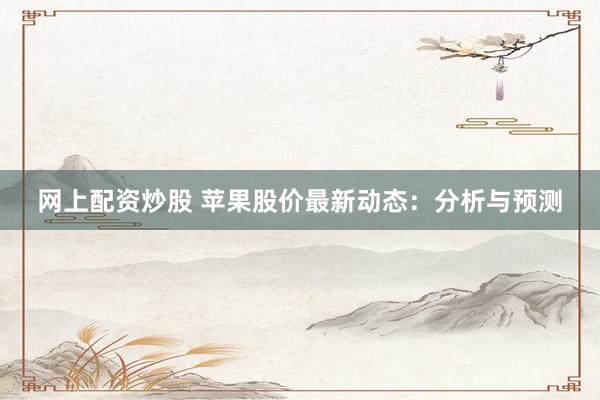 网上配资炒股 苹果股价最新动态：分析与预测