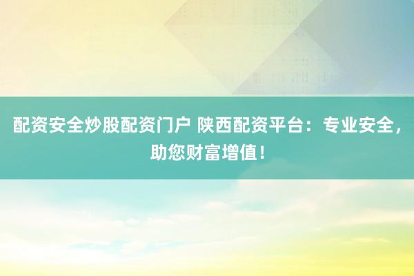 配资安全炒股配资门户 陕西配资平台：专业安全，助您财富增值！