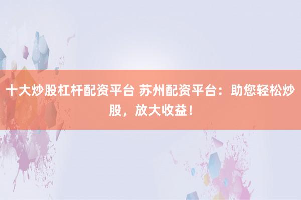 十大炒股杠杆配资平台 苏州配资平台：助您轻松炒股，放大收益！