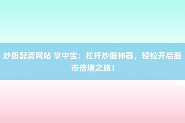 炒股配资网站 掌中宝：杠杆炒股神器，轻松开启股市倍增之旅！