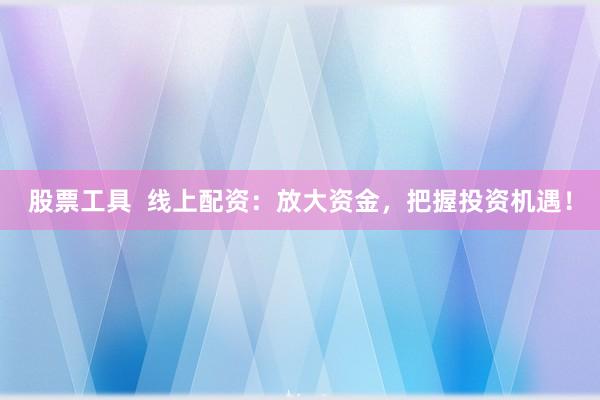 股票工具  线上配资：放大资金，把握投资机遇！