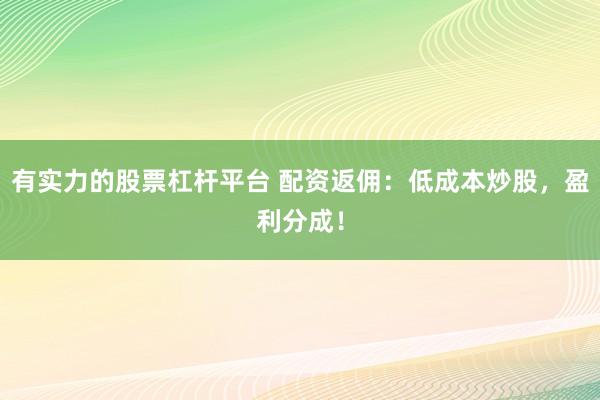 有实力的股票杠杆平台 配资返佣：低成本炒股，盈利分成！