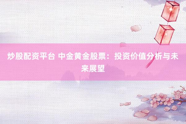 炒股配资平台 中金黄金股票：投资价值分析与未来展望