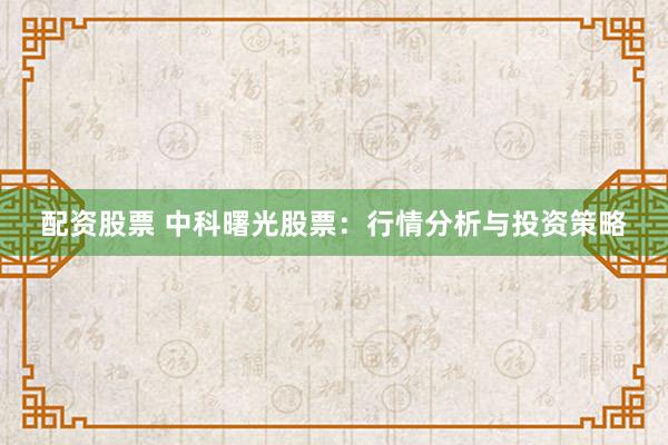 配资股票 中科曙光股票：行情分析与投资策略