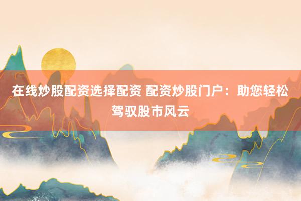 在线炒股配资选择配资 配资炒股门户：助您轻松驾驭股市风云