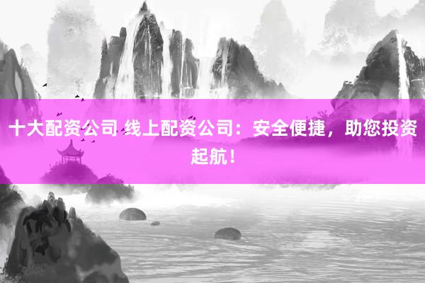 十大配资公司 线上配资公司：安全便捷，助您投资起航！