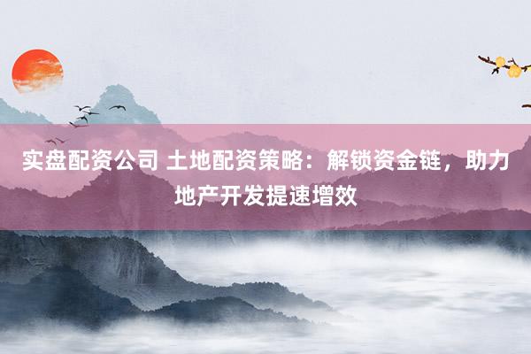 实盘配资公司 土地配资策略：解锁资金链，助力地产开发提速增效