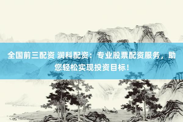 全国前三配资 润科配资：专业股票配资服务，助您轻松实现投资目标！