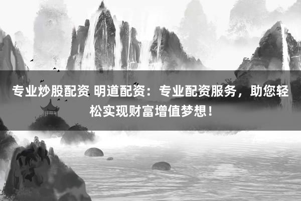 专业炒股配资 明道配资：专业配资服务，助您轻松实现财富增值梦想！