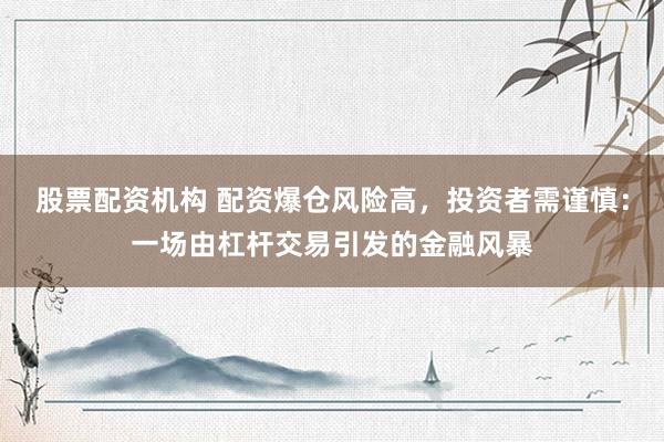 股票配资机构 配资爆仓风险高，投资者需谨慎：一场由杠杆交易引发的金融风暴