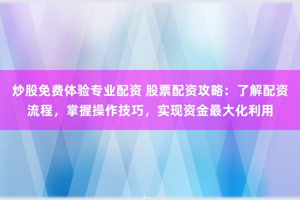 炒股免费体验专业配资 股票配资攻略：了解配资流程，掌握操作技巧，实现资金最大化利用
