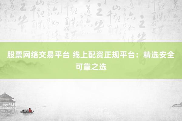 股票网络交易平台 线上配资正规平台：精选安全可靠之选