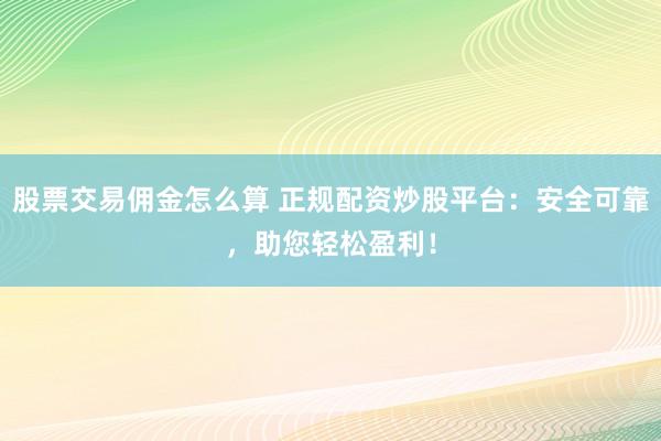股票交易佣金怎么算 正规配资炒股平台：安全可靠，助您轻松盈利！