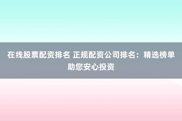 在线股票配资排名 正规配资公司排名：精选榜单助您安心投资