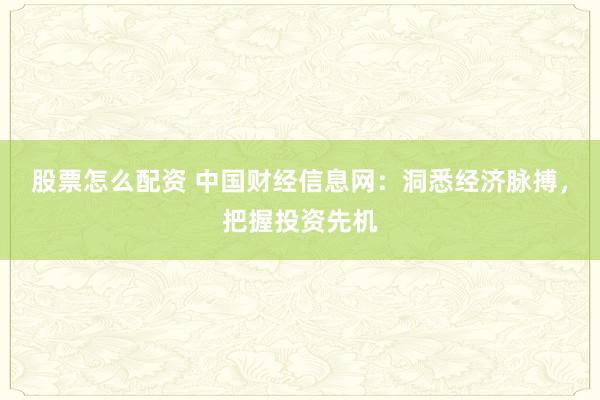 股票怎么配资 中国财经信息网：洞悉经济脉搏，把握投资先机