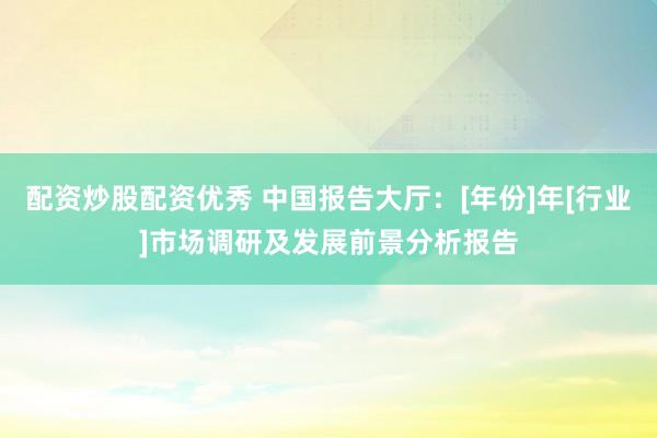 配资炒股配资优秀 中国报告大厅：[年份]年[行业]市场调研及发展前景分析报告