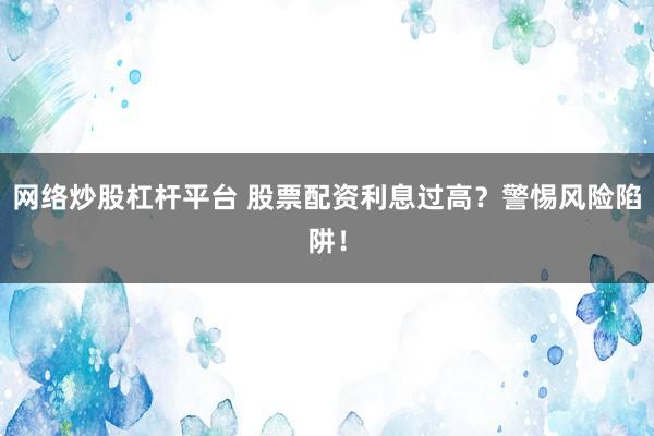 网络炒股杠杆平台 股票配资利息过高？警惕风险陷阱！